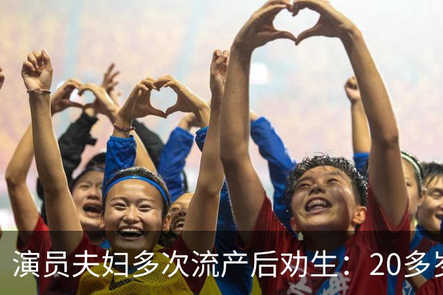 演员夫妇多次流产后劝生：20多岁就得生，我们40岁才准备太晚了
