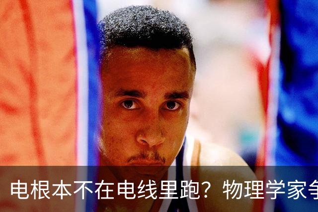 电根本不在电线里跑？物理学家争论一百多年，真相颠覆所有人认知