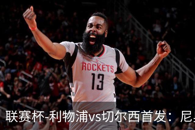 联赛杯-利物浦vs切尔西首发：尼奥尼、库马斯先发，维尔贝克出战